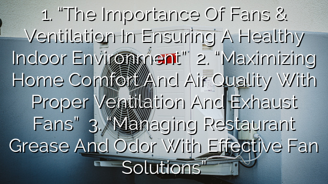 1. “The Importance of Fans & Ventilation in Ensuring a Healthy Indoor Environment”
2. “Maximizing Home Comfort and Air Quality with Proper Ventilation and Exhaust Fans”
3. “Managing Restaurant Grease and Odor with Effective Fan Solutions”