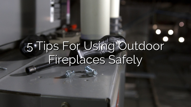 5 Tips for Using Outdoor Fireplaces Safely