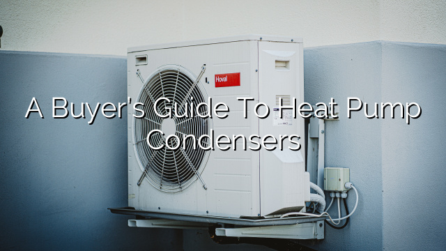 A Buyer’s Guide to Heat Pump Condensers