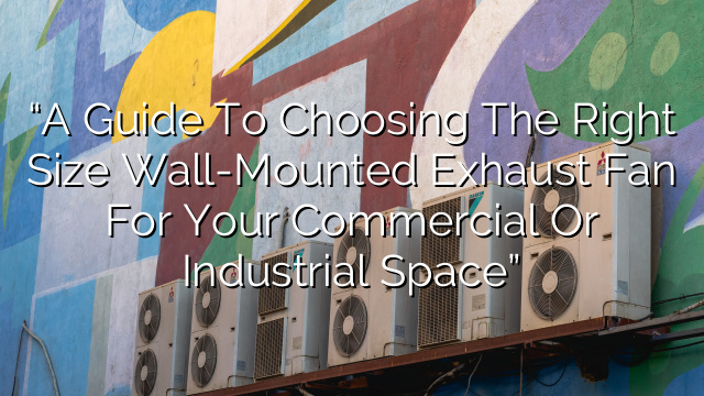 “A Guide to Choosing the Right Size Wall-Mounted Exhaust Fan for Your Commercial or Industrial Space”