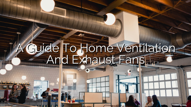 A Guide to Home Ventilation and Exhaust Fans