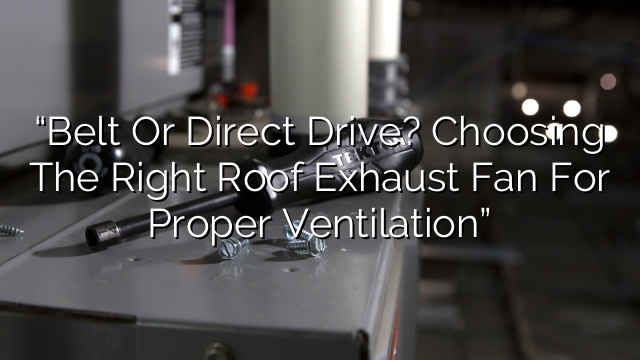 “Belt or Direct Drive? Choosing the Right Roof Exhaust Fan for Proper Ventilation”