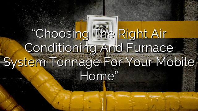 “Choosing the Right Air Conditioning and Furnace System Tonnage for Your Mobile Home”