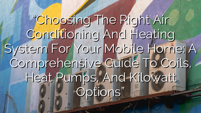 “Choosing the Right Air Conditioning and Heating System for Your Mobile Home: A Comprehensive Guide to Coils, Heat Pumps, and Kilowatt Options”