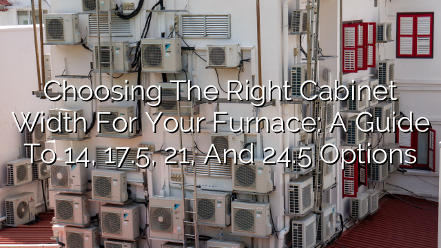 Choosing the Right Cabinet Width for Your Furnace: A Guide to 14″, 17.5″, 21″, and 24.5″ Options
