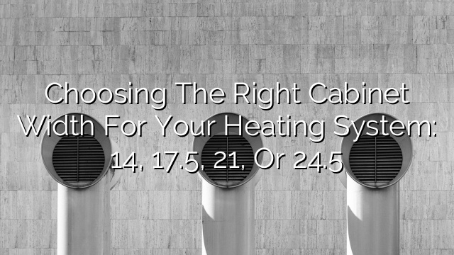 Choosing the Right Cabinet Width for Your Heating System: 14″, 17.5″, 21″, or 24.5″