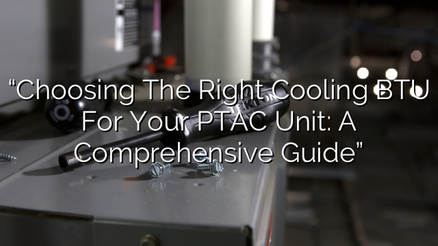“Choosing the Right Cooling BTU for Your PTAC Unit: A Comprehensive Guide”