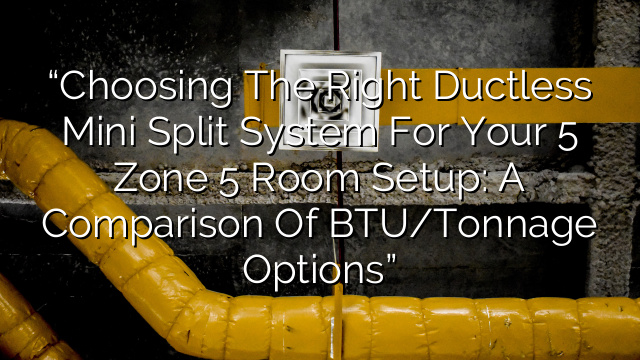 “Choosing the Right Ductless Mini Split System for Your 5 Zone 5 Room Setup: A Comparison of BTU/Tonnage Options”