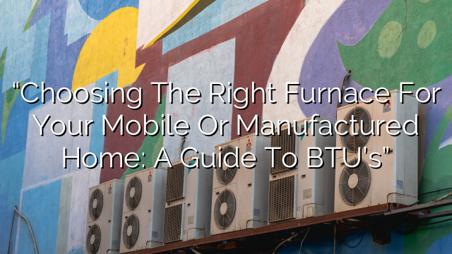 “Choosing the Right Furnace for Your Mobile or Manufactured Home: A Guide to BTU’s”
