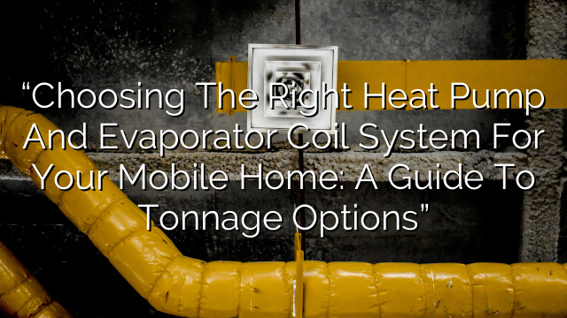“Choosing the Right Heat Pump and Evaporator Coil System for Your Mobile Home: A Guide to Tonnage Options”