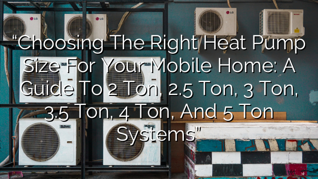 “Choosing the Right Heat Pump Size for Your Mobile Home: A Guide to 2 Ton, 2.5 Ton, 3 Ton, 3.5 Ton, 4 Ton, and 5 Ton Systems”