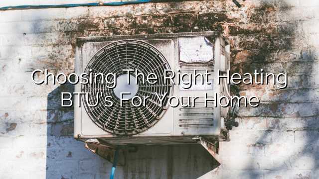 Choosing the Right Heating BTU’s for Your Home