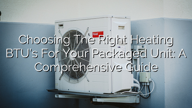 Choosing the Right Heating BTU’s for Your Packaged Unit: A Comprehensive Guide