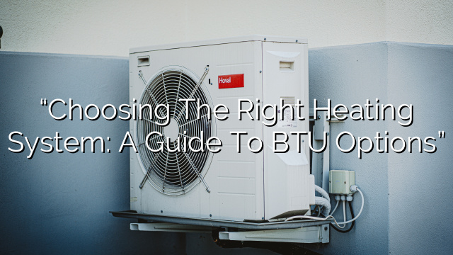 “Choosing the Right Heating System: A Guide to BTU Options”