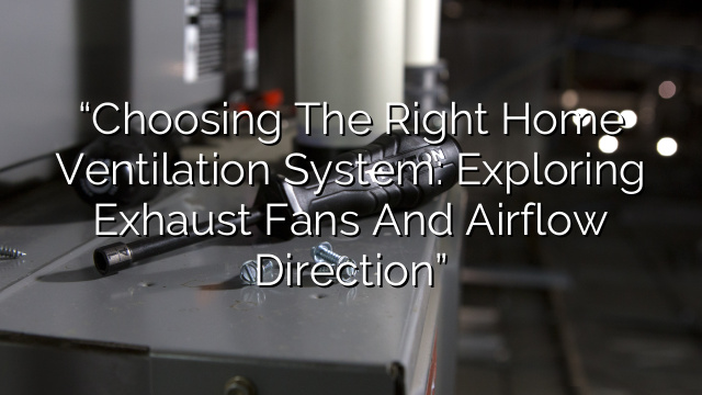 “Choosing the Right Home Ventilation System: Exploring Exhaust Fans and Airflow Direction”