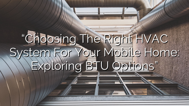 “Choosing the Right HVAC System for Your Mobile Home: Exploring BTU Options”