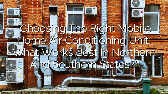 “Choosing the Right Mobile Home Air Conditioning Unit: What Works Best in Northern and Southern States?”