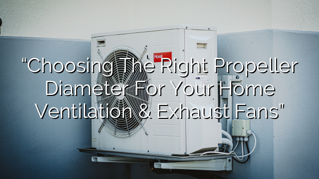 “Choosing the Right Propeller Diameter for Your Home Ventilation & Exhaust Fans”