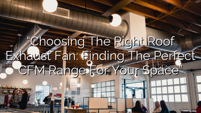 “Choosing the Right Roof Exhaust Fan: Finding the Perfect CFM Range for Your Space”