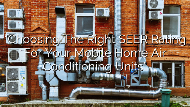 “Choosing the Right SEER Rating for your Mobile Home Air Conditioning Units”