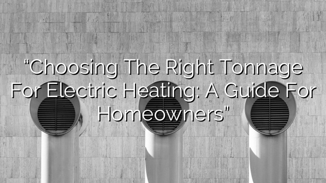 “Choosing the Right Tonnage for Electric Heating: A Guide for Homeowners”