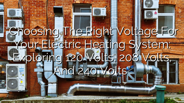 “Choosing the Right Voltage for Your Electric Heating System: Exploring 120 Volts, 208 Volts, and 240 Volts”