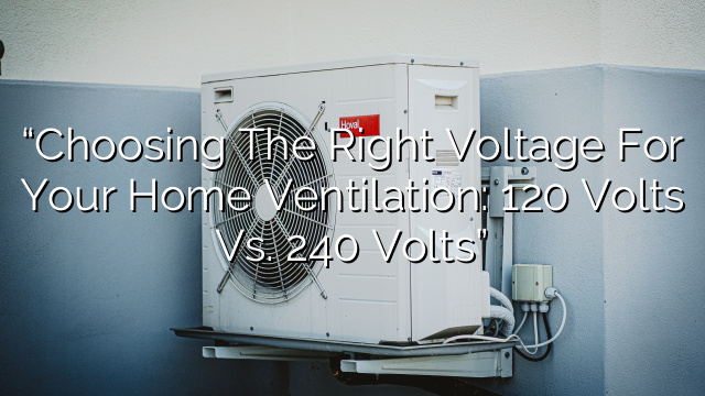 “Choosing the Right Voltage for Your Home Ventilation: 120 Volts vs. 240 Volts”