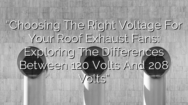 “Choosing the Right Voltage for Your Roof Exhaust Fans: Exploring the Differences between 120 Volts and 208 Volts”