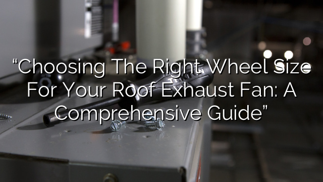 “Choosing the Right Wheel Size for Your Roof Exhaust Fan: A Comprehensive Guide”