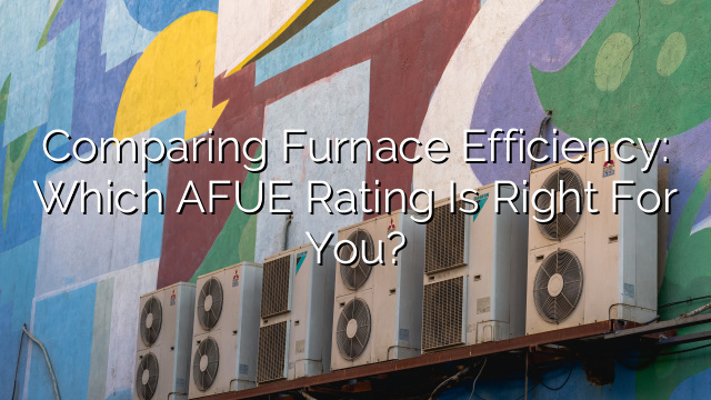 Comparing Furnace Efficiency: Which AFUE Rating is Right for You?