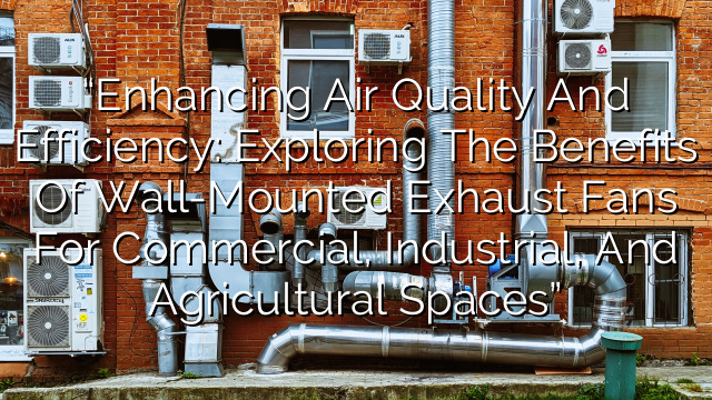 “Enhancing Air Quality and Efficiency: Exploring the Benefits of Wall-Mounted Exhaust Fans for Commercial, Industrial, and Agricultural Spaces”