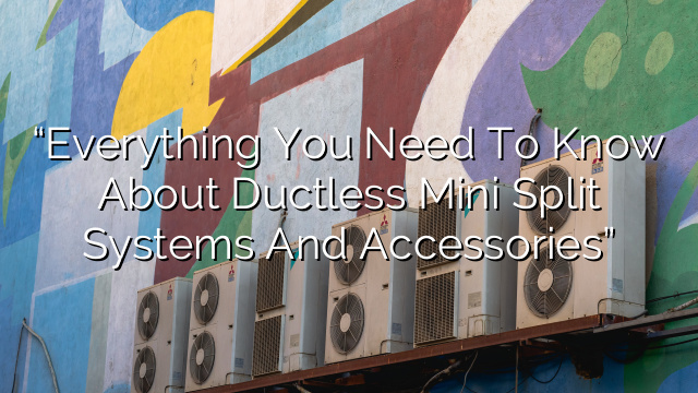 “Everything You Need to Know About Ductless Mini Split Systems and Accessories”