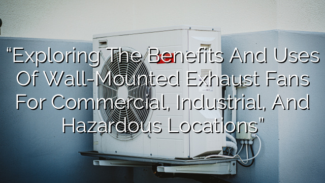 “Exploring the Benefits and Uses of Wall-Mounted Exhaust Fans for Commercial, Industrial, and Hazardous Locations”