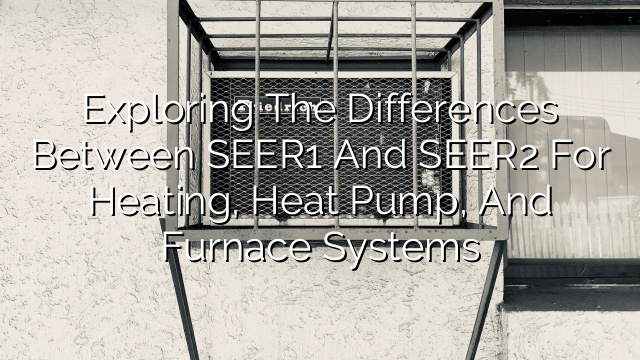 Exploring the Differences Between SEER1 and SEER2 for Heating, Heat Pump, and Furnace Systems