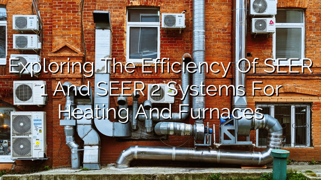 Exploring the Efficiency of SEER 1 and SEER 2 Systems for Heating and Furnaces