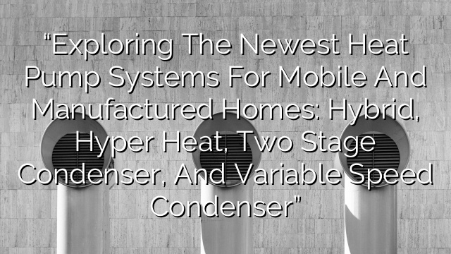 “Exploring the Newest Heat Pump Systems for Mobile and Manufactured Homes: Hybrid, Hyper Heat, Two Stage Condenser, and Variable Speed Condenser”