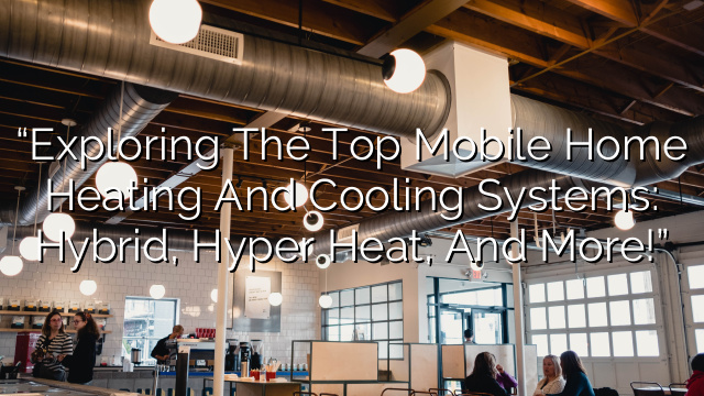 “Exploring the Top Mobile Home Heating and Cooling Systems: Hybrid, Hyper Heat, and More!”