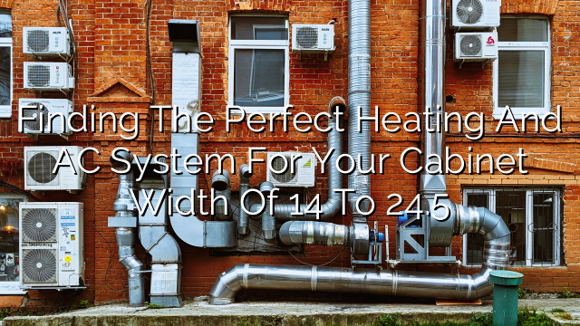 Finding the Perfect Heating and AC System for Your Cabinet Width of 14″ to 24.5″