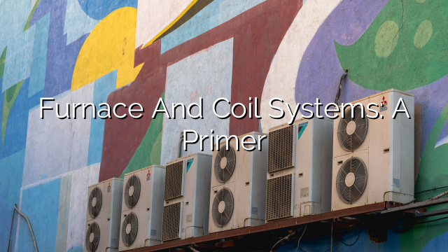 Furnace and Coil Systems: A Primer