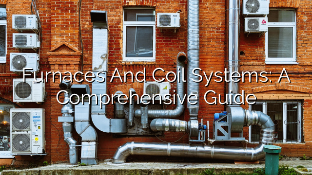 Furnaces and Coil Systems: A Comprehensive Guide