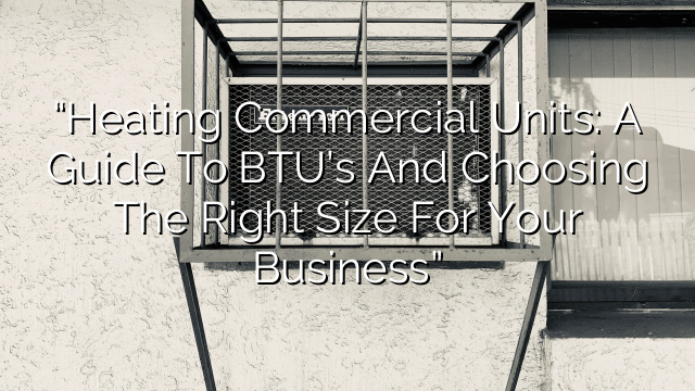 “Heating Commercial Units: A Guide to BTU’s and Choosing the Right Size for your Business”