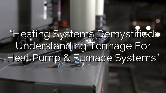 “Heating Systems Demystified: Understanding Tonnage for Heat Pump & Furnace Systems”