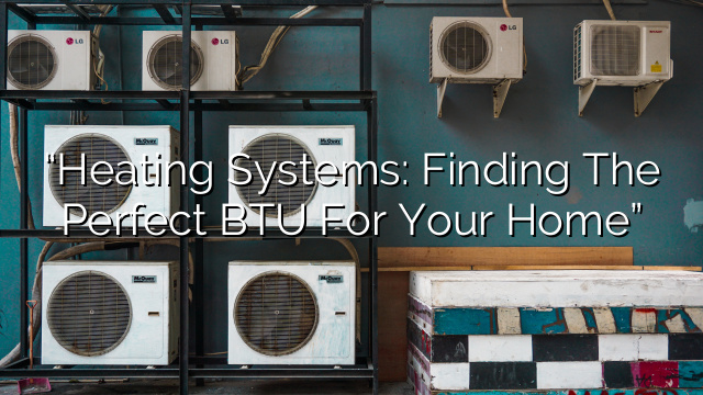 “Heating Systems: Finding the Perfect BTU for Your Home”