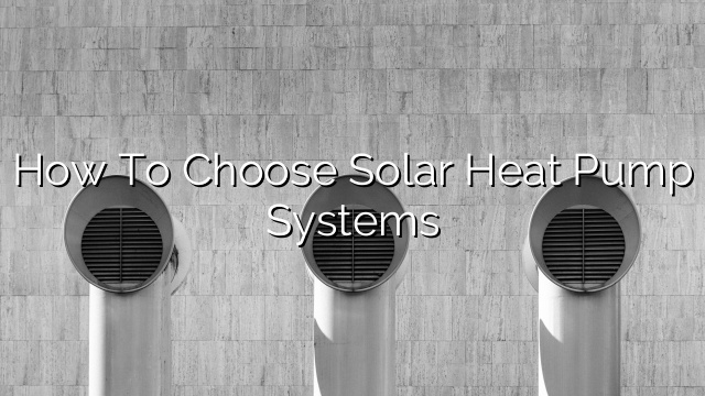 How to Choose Solar Heat Pump Systems