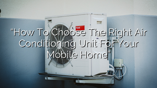 “How to Choose the Right Air Conditioning Unit for Your Mobile Home”