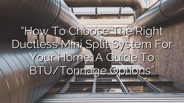 “How to Choose the Right Ductless Mini Split System for Your Home: A Guide to BTU/Tonnage Options”
