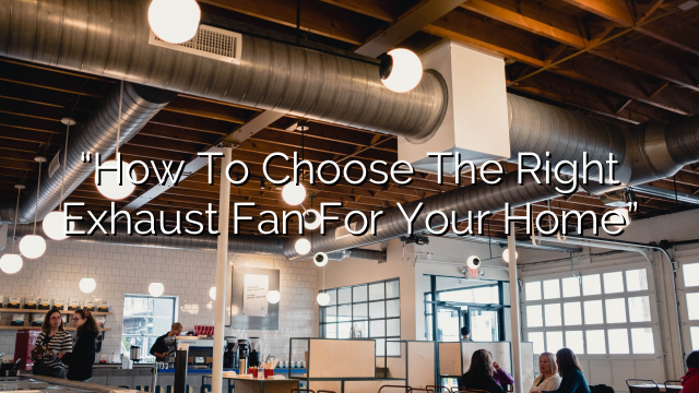“How to Choose the Right Exhaust Fan for Your Home”