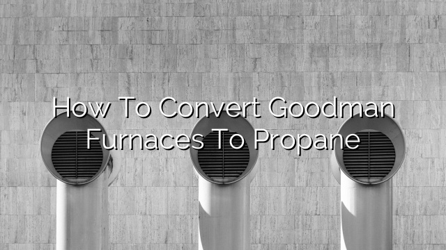 How to Convert Goodman Furnaces to Propane