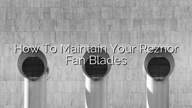 How to Maintain Your Reznor Fan Blades