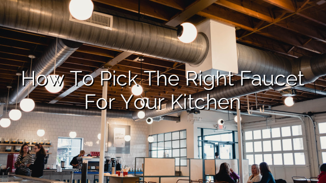 How to Pick the Right Faucet for Your Kitchen